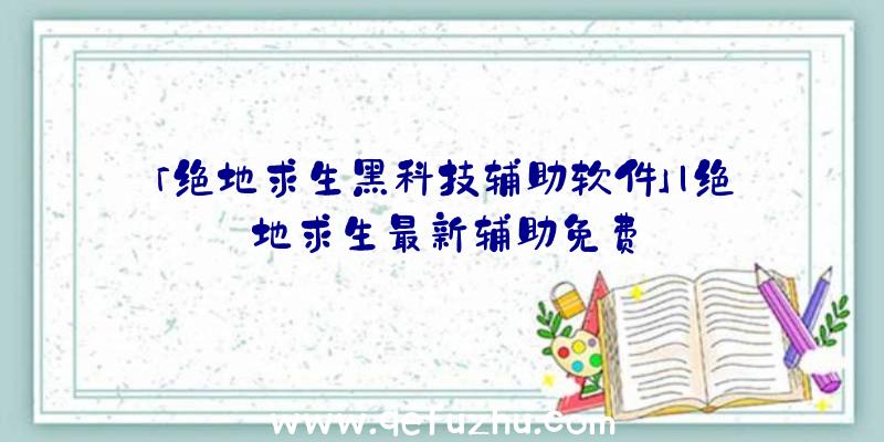 「绝地求生黑科技辅助软件」|绝地求生最新辅助免费